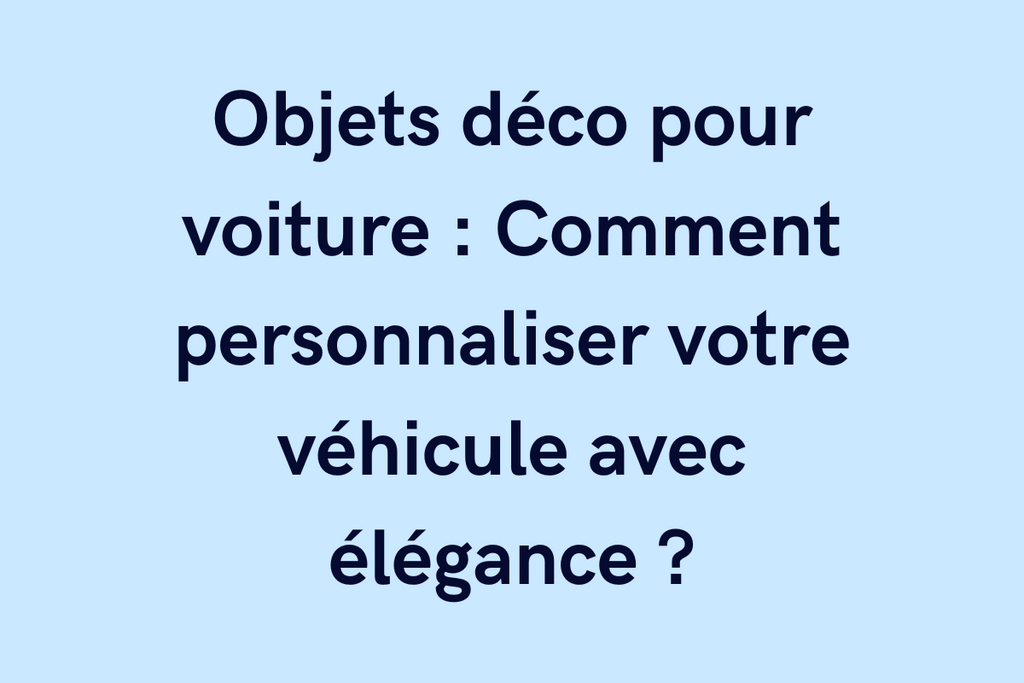 Objets déco pour voiture : Comment personnaliser votre véhicule avec élégance ?